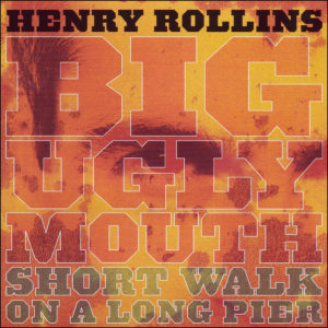 Henry Rollins: Big Ugly Mouth/Short Walk On A Long Pier
